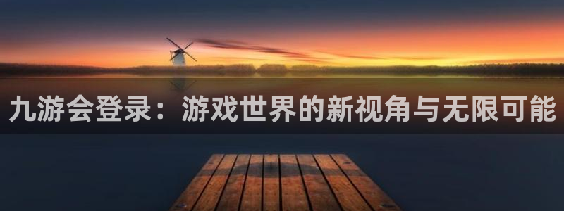 摩臣5平台.ccm官网版：九游会登录：游戏世界的新视角与无限可能