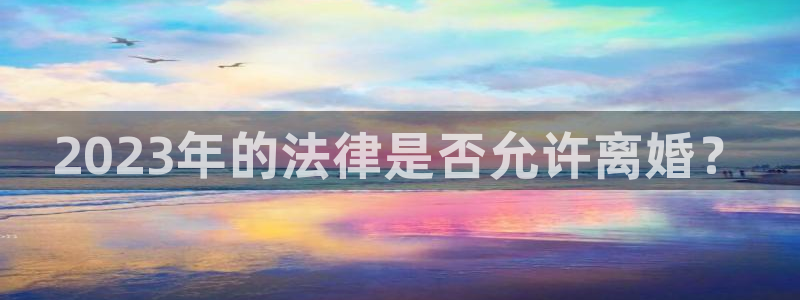 摩臣5平台quan28.cc：2023年的法律是否允许离婚？