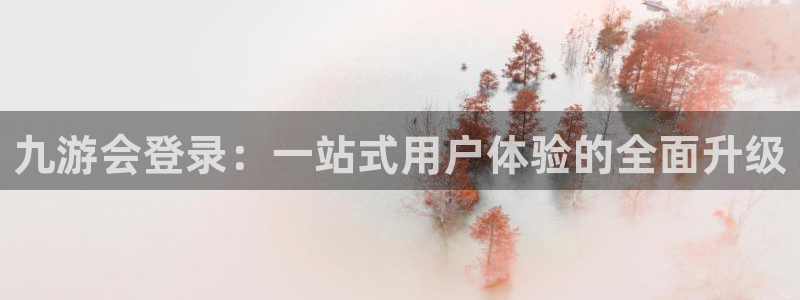 摩臣5平台网站：九游会登录：一站式用户体验的全面升级