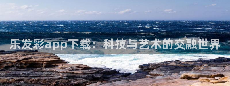 摩臣5平台放水时间：乐发彩app下载：科技与艺术的交融世界