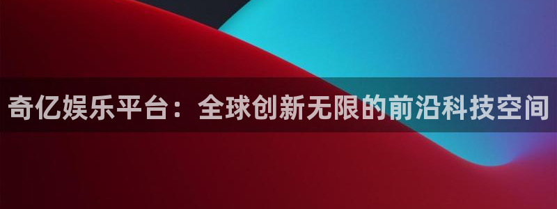 摩臣5平台app下载：奇亿娱乐平台：全球创新无限的前沿科技空间