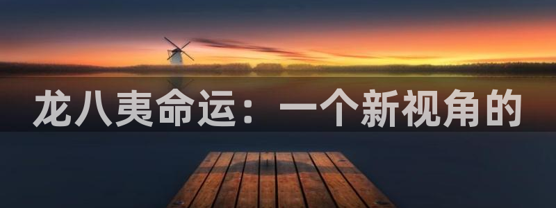 摩臣5平台可靠吗：龙八夷命运：一个新视角的