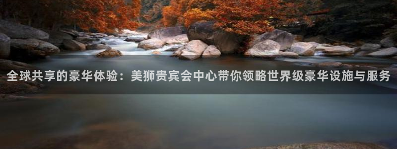 摩臣5平台注册入口与教程：全球共享的豪华体验：美狮贵宾会中心带你领略世界级豪华设