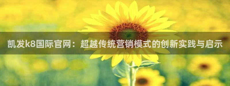 摩臣5平台平台招商：凯发k8国际官网：超越传统营销模式的创新实践与启示