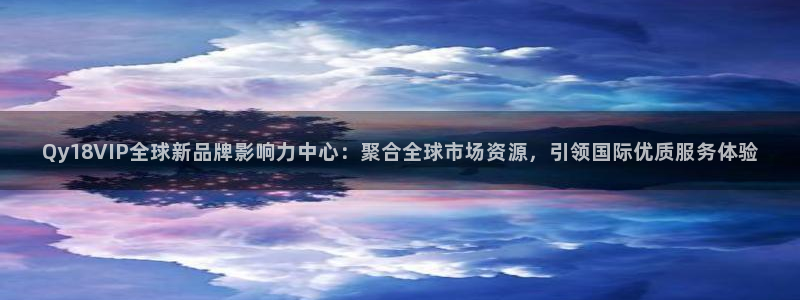 摩臣5平台官网入口：Qy18VIP全球新品牌影响力中心：聚合全球市场资源，引领国