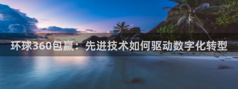 摩臣5平台体育f开号：环球360包赢：先进技术如何驱动数字化转型