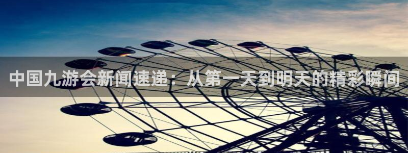 摩臣5平台下载地址：中国九游会新闻速递：从第一天到明天的精彩瞬间
