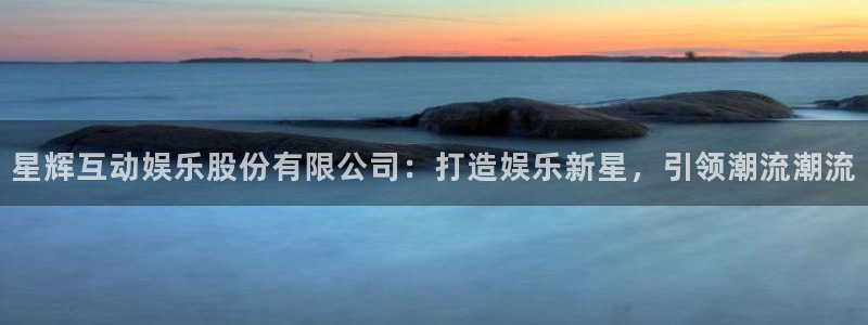 摩臣5平台体育和杏耀是哪个公司的：星辉互动娱乐股份有限公司：打造娱乐新星，引领潮