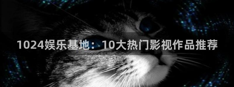 摩臣5平台网站登录流程：1024娱乐基地：10大热门影视作品推荐
