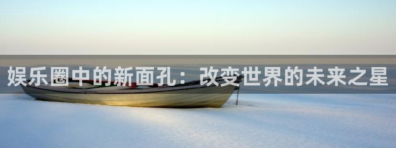 摩臣5平台手机客户端下载安装：娱乐圈中的新面孔：改变世界的未来之星