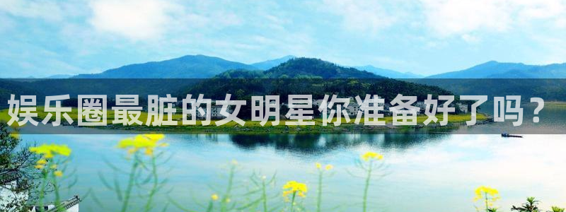 摩臣5平台游戏有哪些好玩的：娱乐圈最脏的女明星你准备好了吗？