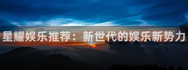 摩臣5平台注册登录入口：星耀娱乐推荐：新世代的娱乐新势力