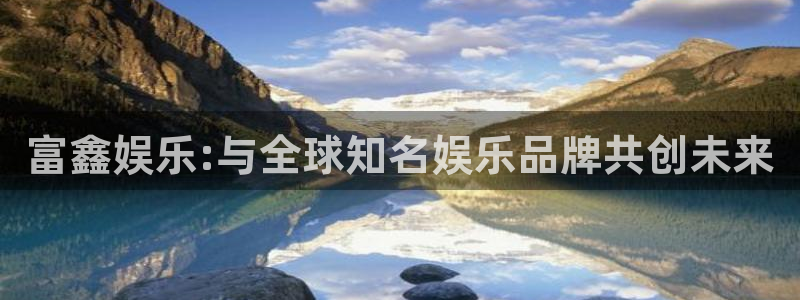 摩臣5平台体育代理：富鑫娱乐:与全球知名娱乐品牌共创未来