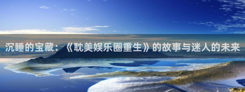 摩臣5平台体育论坛：沉睡的宝藏：《耽美娱乐圈重生》的故事与迷人的未来