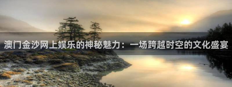 摩臣5平台游戏官网入口：澳门金沙网上娱乐的神秘魅力：一场跨越时空的文化盛宴
