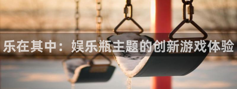 摩臣5平台账号注册入口：乐在其中：娱乐瓶主题的创新游戏体验