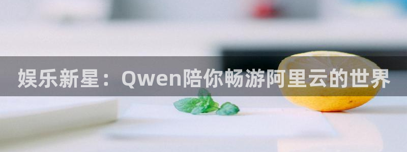摩臣5平台体育2官网入口：娱乐新星：Qwen陪你畅游阿里云的世界